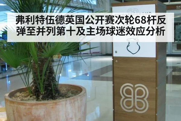 弗利特伍德英国公开赛次轮68杆反弹至并列第十及主场球迷效应分析