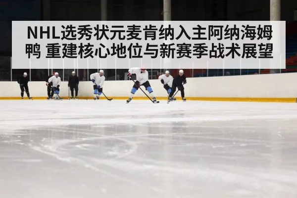 NHL选秀状元麦肯纳入主阿纳海姆鸭 重建核心地位与新赛季战术展望