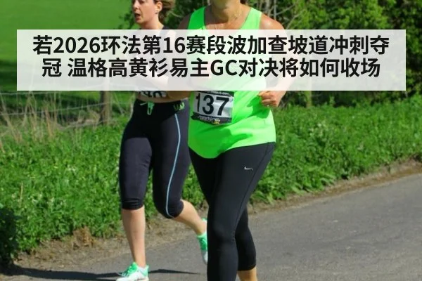 若2026环法第16赛段波加查坡道冲刺夺冠 温格高黄衫易主GC对决将如何收场