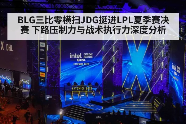 BLG三比零横扫JDG挺进LPL夏季赛决赛 下路压制力与战术执行力深度分析