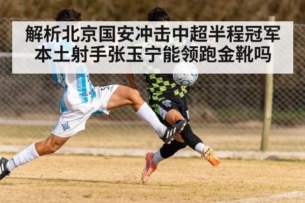解析北京国安冲击中超半程冠军 本土射手张玉宁能领跑金靴吗