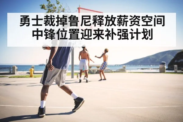 勇士裁掉鲁尼释放薪资空间 中锋位置迎来补强计划