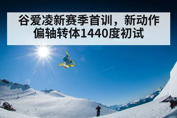 谷爱凌新赛季首训，新动作偏轴转体1440度初试